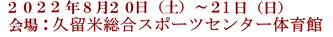 2022年8月20日(土)～21日(日) 会場：久留米総合スポーツセンター体育館