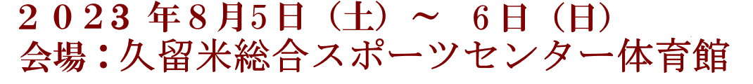 2023年8月5日(土)～6日(日) 会場：久留米総合スポーツセンター体育館